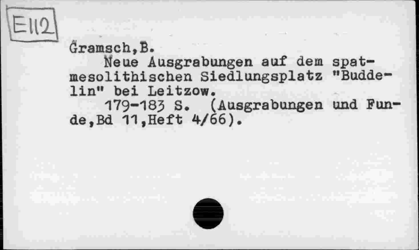 ﻿ôramsch,B.
Neue Ausgrabungen auf dem spat-mesolithischen Siedlungsplatz "Budde-lin" bei Leitzow.
179-185 S. (Ausgrabungen und Funde, Bd 11,Heft 4/66).